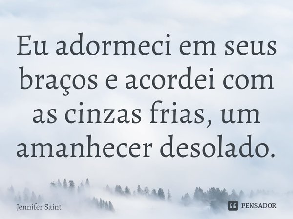 ⁠Eu adormeci em seus braços e acordei com as cinzas frias, um amanhecer desolado.... Frase de Jennifer Saint.