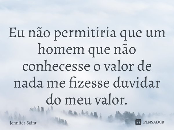 ⁠Eu não permitiria que um homem que não conhecesse o valor de nada me fizesse duvidar do meu valor.... Frase de Jennifer Saint.