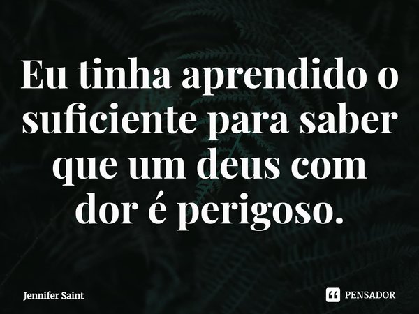⁠Eu tinha aprendido o suficiente para saber que um deus com dor é perigoso.... Frase de Jennifer Saint.