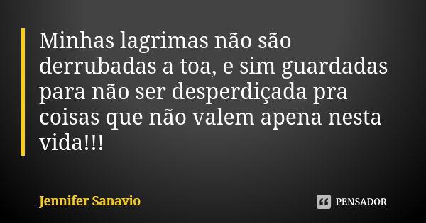 Minhas lagrimas não são derrubadas a toa, e sim guardadas para não ser desperdiçada pra coisas que não valem apena nesta vida!!!... Frase de Jennifer Sanavio.