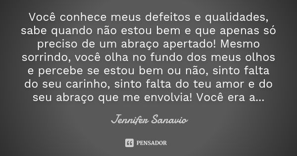 Você conhece meus defeitos e qualidades, sabe quando não estou bem e que apenas só preciso de um abraço apertado! Mesmo sorrindo, você olha no fundo dos meus ol... Frase de Jennifer Sanavio.