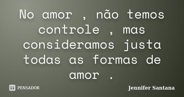 No amor , não temos controle , mas consideramos justa todas as formas de amor .... Frase de Jennifer Santana.