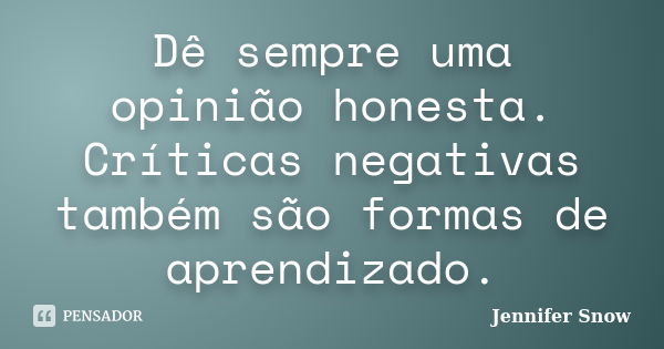 Dê sempre uma opinião honesta. Críticas negativas também são formas de aprendizado.... Frase de Jennifer Snow.