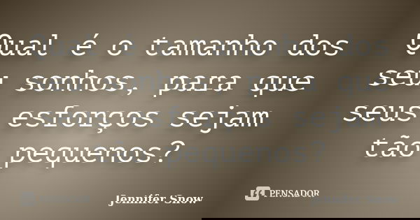 Qual é o tamanho dos seu sonhos, para que seus esforços sejam tão pequenos?... Frase de Jennifer Snow.