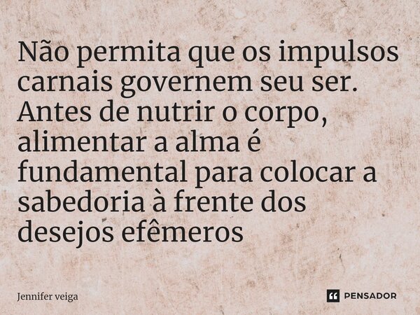 ⁠Não permita que os impulsos carnais governem seu ser. Antes de nutrir o corpo, alimentar a alma é fundamental para colocar a sabedoria à frente dos desejos efê... Frase de Jennifer veiga.