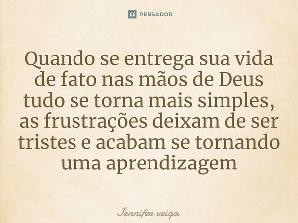 ⁠Quando se entrega sua vida de fato nas mãos de Deus tudo se torna mais simples, as frustrações deixam de ser tristes e acabam se tornando uma aprendizagem... Frase de Jennifer veiga.