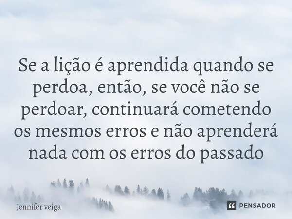 ⁠ Se a lição é aprendida quando se perdoa, então, se você não se perdoar, continuará cometendo os mesmos erros e não aprenderá nada com os erros do passado... Frase de Jennifer veiga.