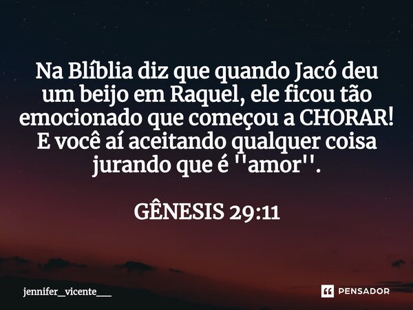⁠Na Blíblia diz que quando Jacó deu um beijo em Raquel, ele ficou tão emocionado que começou a CHORAR! E você aí aceitando qualquer coisa jurando que é ''amor''... Frase de jennifer_vicente__.