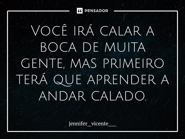 ⁠Você irá calar a boca de muita gente, mas primeiro terá que aprender a andar calado.... Frase de jennifer_vicente__.