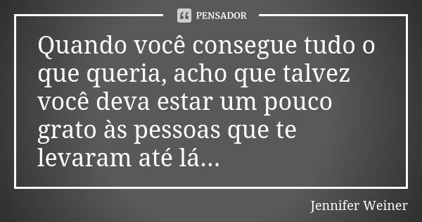 Quando você consegue tudo o que queria, acho que talvez você deva estar um pouco grato às pessoas que te levaram até lá...... Frase de Jennifer Weiner.