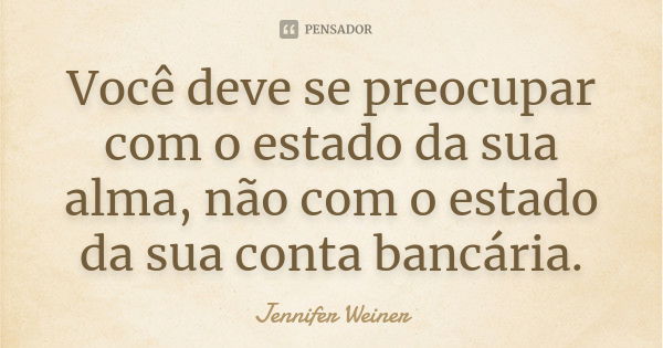 Você deve se preocupar com o estado da sua alma, não com o estado da sua conta bancária.... Frase de Jennifer Weiner.