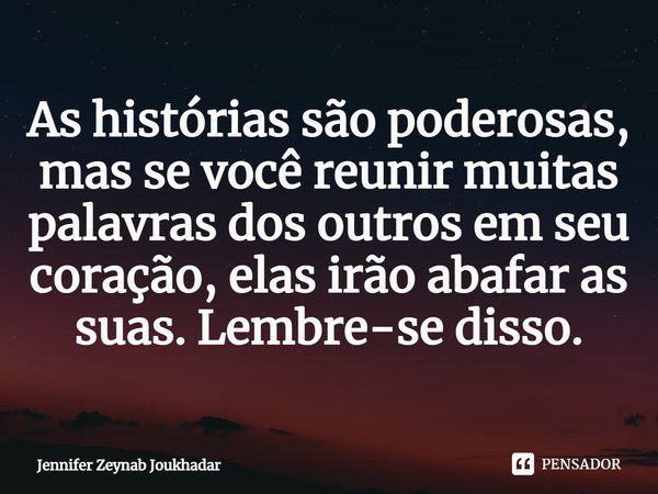 ⁠As histórias são poderosas, mas se você reunir muitas palavras dos outros em seu coração, elas irão abafar as suas. Lembre-se disso.... Frase de Jennifer Zeynab Joukhadar.