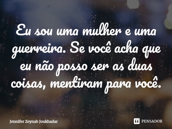 ⁠Eu sou uma mulher e uma guerreira. Se você acha que eu não posso ser as duas coisas, mentiram para você.... Frase de Jennifer Zeynab Joukhadar.