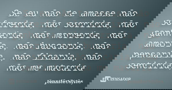 Se eu não te amasse não sofreria, não sorriria, não ganharia, não morreria, não amaria, não buscaria, não pensaria, não ficaria, não sentiria, não me mataria... Frase de JenniferStyles.