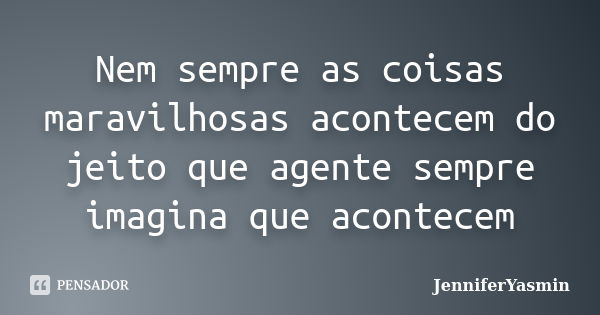 Nem sempre as coisas maravilhosas acontecem do jeito que agente sempre imagina que acontecem... Frase de JenniferYasmin.