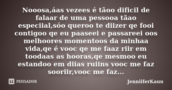 Nooosa,áas vezees é tãoo dificil de falaar de uma pessooa tãao especiial,sóo queroo te diizer qe fooi contigoo qe eu paaseei e passareei oos melhoores momentoos... Frase de JenniiferKauu.