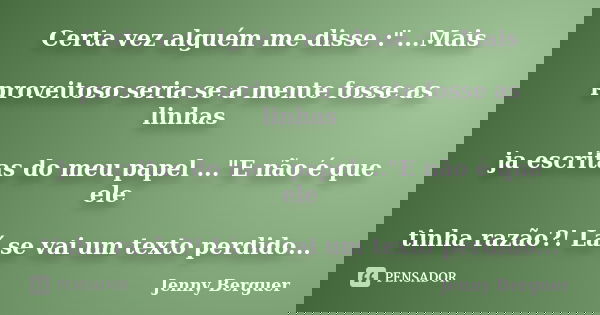 Certa vez alguém me disse :"...Mais proveitoso seria se a mente fosse as linhas ja escritas do meu papel ..."E não é que ele tinha razão?! Lá se vai u... Frase de Jenny Berguer.