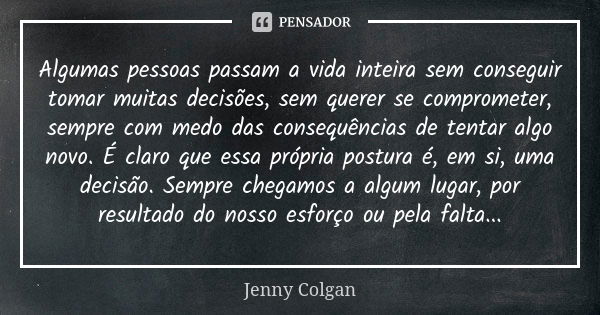 Algumas pessoas passam a vida inteira sem conseguir tomar muitas decisões, sem querer se comprometer, sempre com medo das consequências de tentar algo novo. É c... Frase de Jenny Colgan.