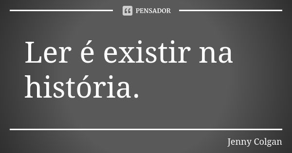 Ler é existir na história.... Frase de Jenny Colgan.