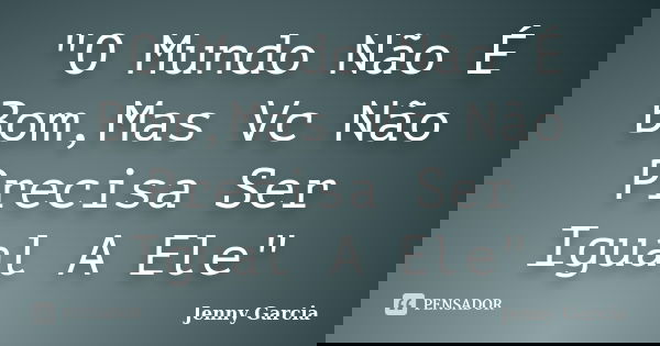 "O Mundo Não É Bom,Mas Vc Não Precisa Ser Igual A Ele"... Frase de Jenny Garcia.