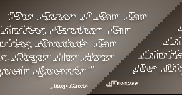 "Pra Fazer O Bem Tem Limites,Perdoar Tem Limites,Bondade Tem Limites.Chega Uma Hora Que Ninguém Aguenta"... Frase de Jenny Garcia.