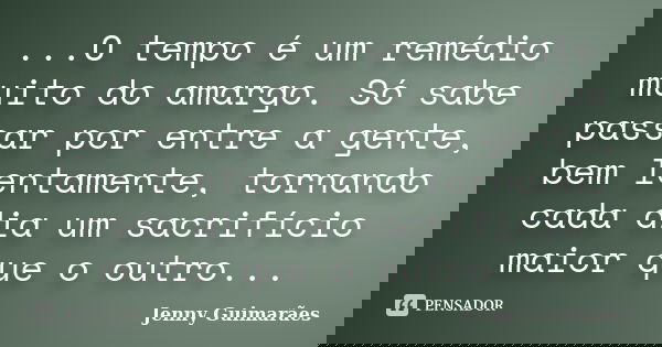 ...O tempo é um remédio muito do amargo. Só sabe passar por entre a gente, bem lentamente, tornando cada dia um sacrifício maior que o outro...... Frase de Jenny Guimarães.