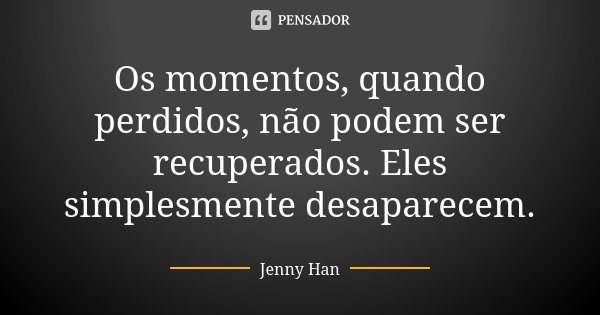 Os momentos, quando perdidos, não podem ser recuperados. Eles simplesmente desaparecem.... Frase de Jenny Han.