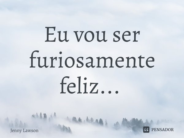 Eu vou ser furiosamente feliz... ⁠... Frase de Jenny Lawson.