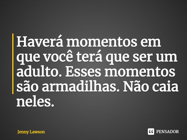 ⁠Haverá momentos em que você terá que ser um adulto. Esses momentos são armadilhas. Não caia neles.... Frase de Jenny Lawson.
