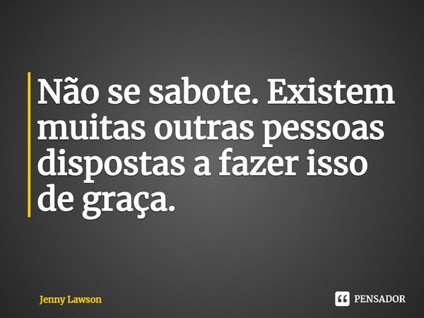 Não se sabote. Existem muitas outras pessoas dispostas a fazer isso de graça.... Frase de Jenny Lawson.