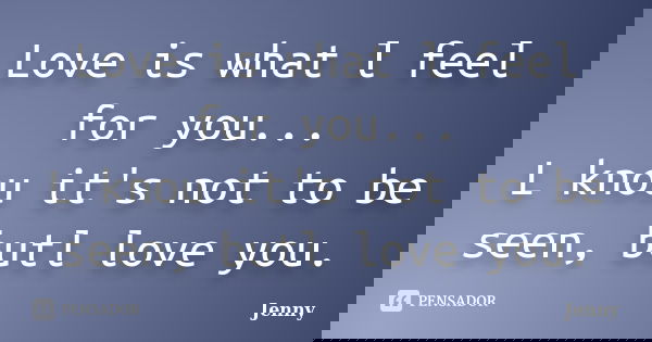 Love is what l feel for you... L knou it's not to be seen, butl love you.... Frase de Jenny.