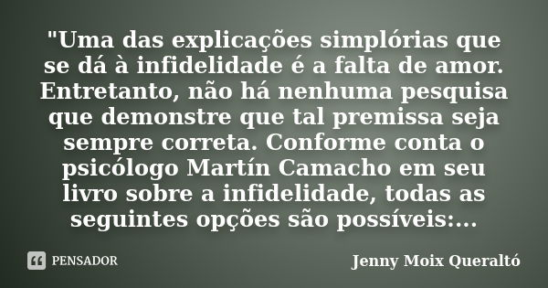 "Uma das explicações simplórias que se dá à infidelidade é a falta de amor. Entretanto, não há nenhuma pesquisa que demonstre que tal premissa seja sempre ... Frase de Jenny Moix Queraltó.