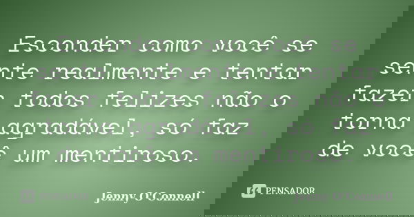 Esconder como você se sente realmente e tentar fazer todos felizes não o torna agradável, só faz de você um mentiroso.... Frase de Jenny O'Connell.