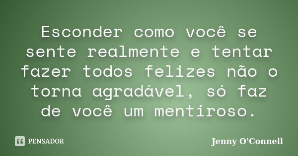 Esconder como você se sente realmente e tentar fazer todos felizes não o torna agradável, só faz de você um mentiroso.... Frase de Jenny O'Connell.