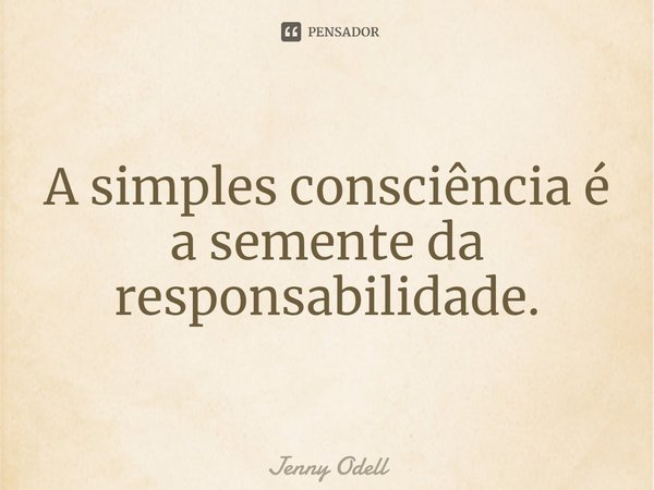 ⁠A simples consciência é a semente da responsabilidade.... Frase de Jenny Odell.