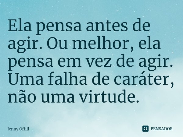 ⁠Ela pensa antes de agir. Ou melhor, ela pensa em vez de agir. Uma falha de caráter, não uma virtude.... Frase de Jenny Offill.