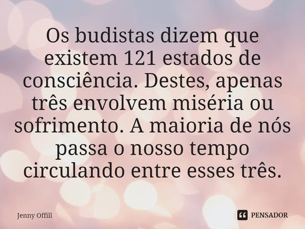 Os budistas dizem que existem 121 estados de consciência. Destes, apenas três envolvem miséria ou sofrimento. A maioria de nós passa o nosso tempo circulando en... Frase de Jenny Offill.