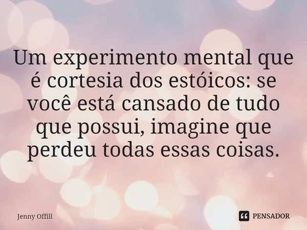 ⁠Um experimento mental que é cortesia dos estóicos: se você está cansado de tudo que possui, imagine que perdeu todas essas coisas.... Frase de Jenny Offill.