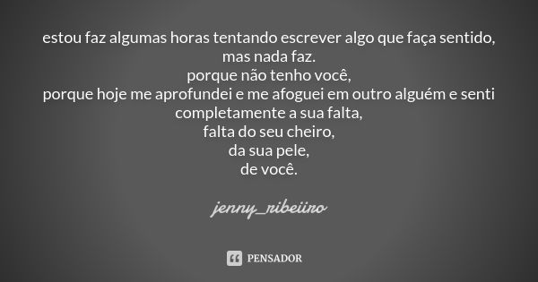 estou faz algumas horas tentando escrever algo que faça sentido, mas nada faz. porque não tenho você, porque hoje me aprofundei e me afoguei em outro alguém e s... Frase de Jenny_ribeiiro.