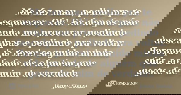 Me fez mau, pediu pra te esquecer. Ok! Só depois não venha me procurar pedindo desculpas e pedindo pra voltar. Porque já terei seguido minha vida ao lado de alg... Frase de Jenny Souza.