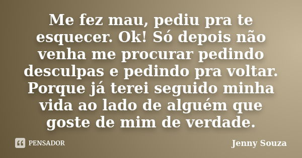 Me fez mau, pediu pra te esquecer. Ok! Só depois não venha me procurar pedindo desculpas e pedindo pra voltar. Porque já terei seguido minha vida ao lado de alg... Frase de Jenny Souza.