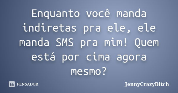 Enquanto você manda indiretas pra ele, ele manda SMS pra mim! Quem está por cima agora mesmo?... Frase de JennyCrazyBitch.