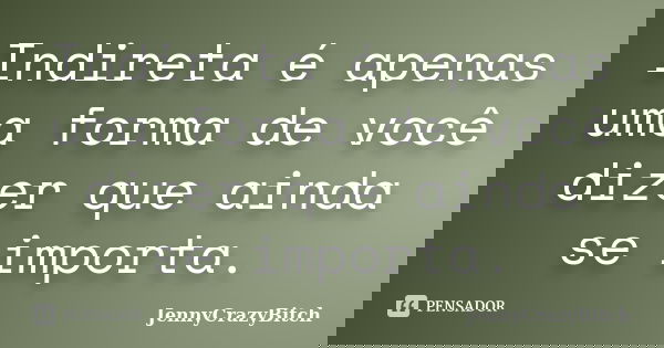 Indireta é apenas uma forma de você dizer que ainda se importa.... Frase de JennyCrazyBitch.