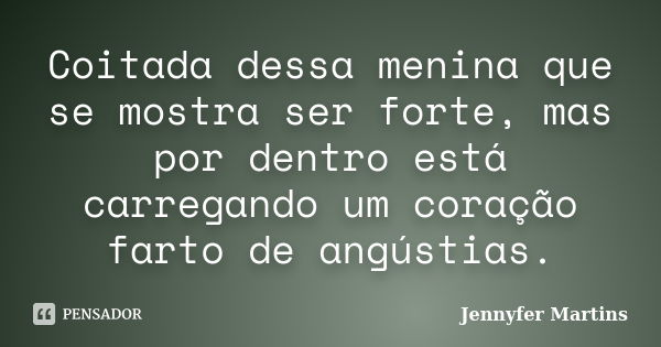 Coitada dessa menina que se mostra ser forte, mas por dentro está carregando um coração farto de angústias.... Frase de Jennyfer Martins.