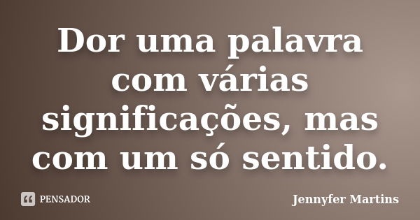 Dor uma palavra com várias significações, mas com um só sentido.... Frase de Jennyfer Martins.