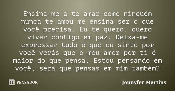 Ensina-me a te amar como ninguém nunca te amou me ensina ser o que você precisa. Eu te quero, quero viver contigo em paz. Deixa-me expressar tudo o que eu sinto... Frase de Jennyfer Martins.