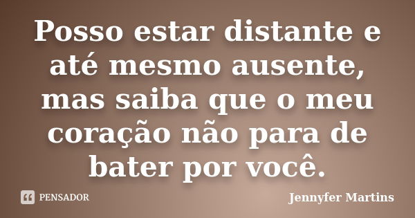 Posso estar distante e até mesmo ausente, mas saiba que o meu coração não para de bater por você.... Frase de Jennyfer Martins.