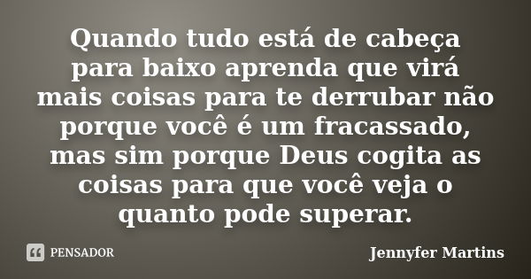 Quando tudo está de cabeça para baixo aprenda que virá mais coisas para te derrubar não porque você é um fracassado, mas sim porque Deus cogita as coisas para q... Frase de Jennyfer Martins.