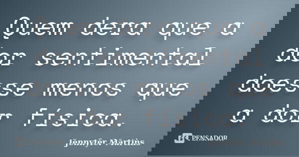 Quem dera que a dor sentimental doesse menos que a dor física.... Frase de Jennyfer Martins.