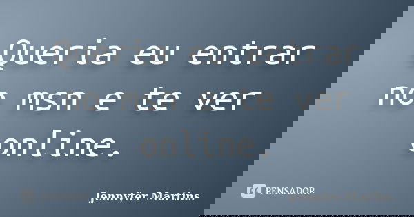 Queria eu entrar no msn e te ver online.... Frase de Jennyfer Martins.